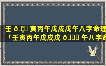 壬 🦁 寅丙午戊戍戊午八字命理「壬寅丙午戊戍戊 🍀 午八字命理解析」